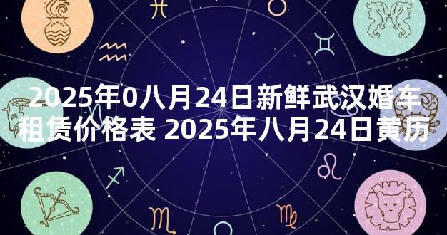2025年0八月24日新鲜武汉婚车租赁价格表 2025年八月24日黄历